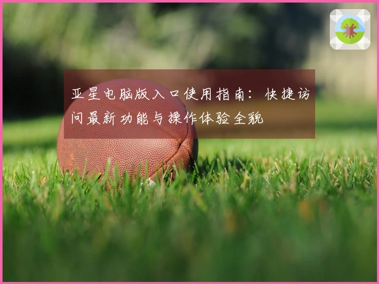 亚星电脑版入口使用指南：快捷访问最新功能与操作体验全貌