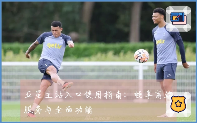 亚星主站入口使用指南：畅享高效服务与全面功能