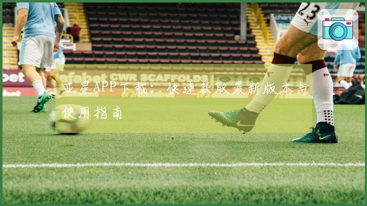 亚星APP下载：快速获取最新版本与使用指南