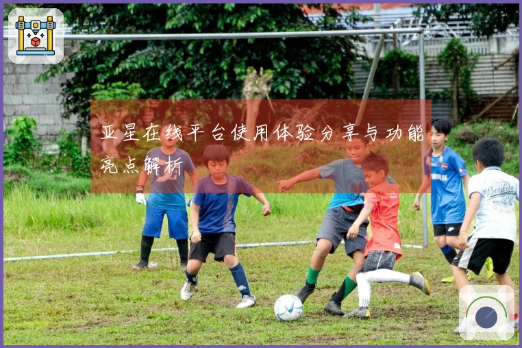 亚星在线平台使用体验分享与功能亮点解析