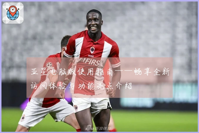 亚星电脑版使用指南——畅享全新访问体验与功能亮点介绍