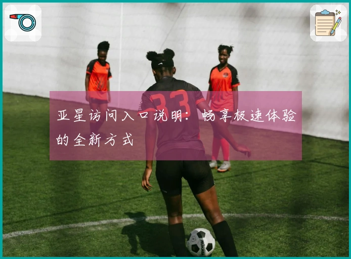 亚星访问入口说明：畅享极速体验的全新方式