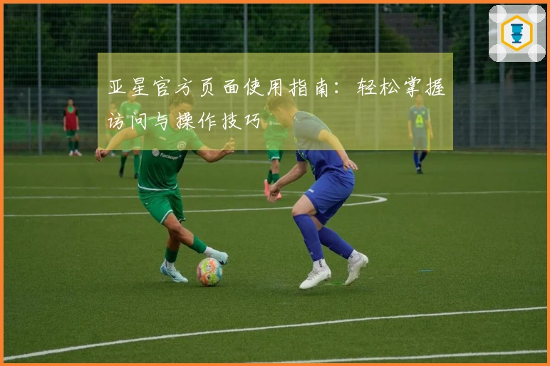 亚星官方页面使用指南：轻松掌握访问与操作技巧