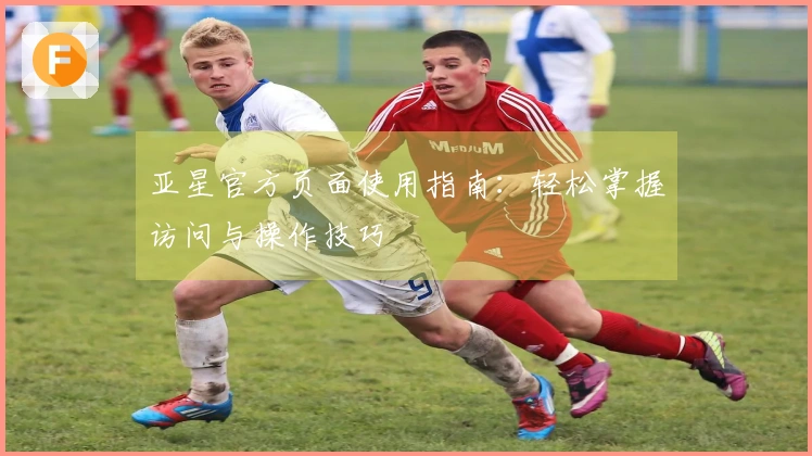 亚星官方页面使用指南：轻松掌握访问与操作技巧