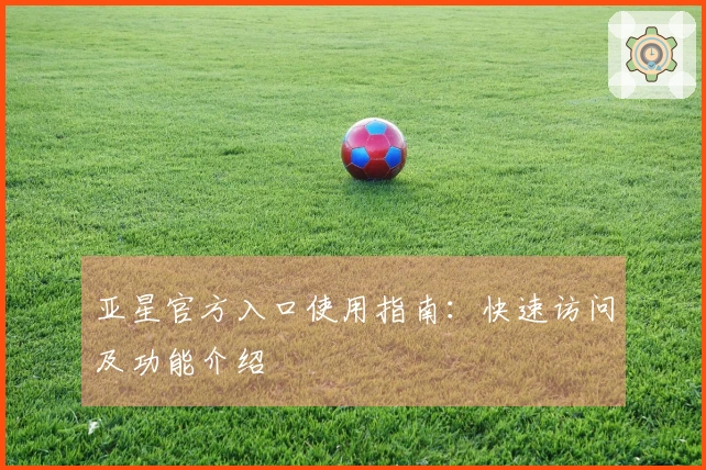 亚星官方入口使用指南：快速访问及功能介绍