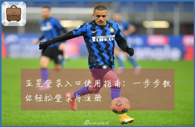 亚星登录入口使用指南：一步步教你轻松登录与注册