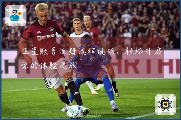 亚星账号注册流程说明，轻松开启你的体验之旅