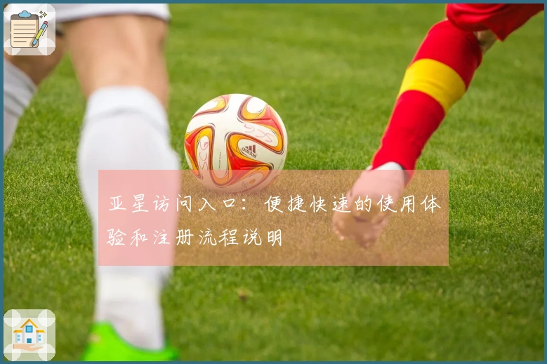 亚星访问入口：便捷快速的使用体验和注册流程说明