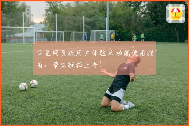 亚星网页版用户体验及功能使用指南，带你轻松上手！