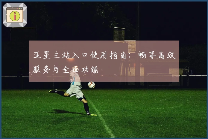 亚星主站入口使用指南：畅享高效服务与全面功能