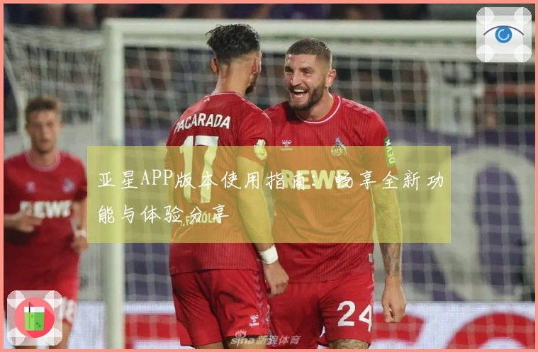 亚星APP版本使用指南：畅享全新功能与体验分享