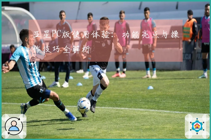 亚星PC版使用体验：功能亮点与操作技巧全解析