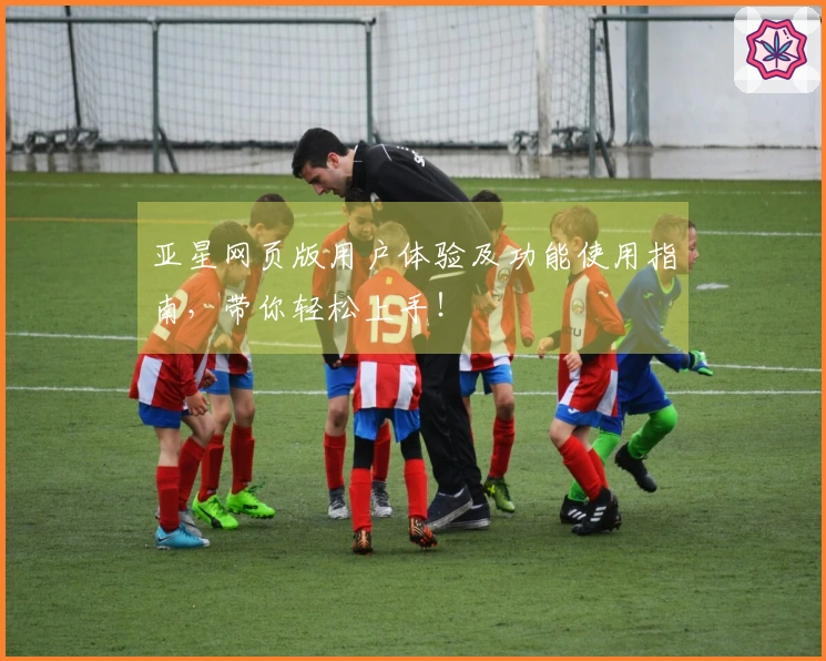 亚星网页版用户体验及功能使用指南，带你轻松上手！