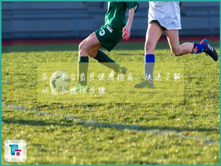 亚星平台首页使用指南：快速了解功能和操作步骤