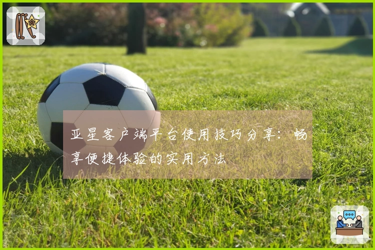 亚星客户端平台使用技巧分享：畅享便捷体验的实用方法