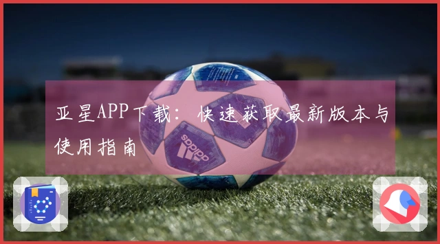 亚星APP下载：快速获取最新版本与使用指南