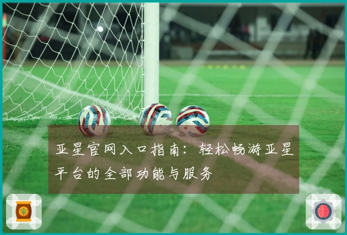 亚星官网入口指南：轻松畅游亚星平台的全部功能与服务