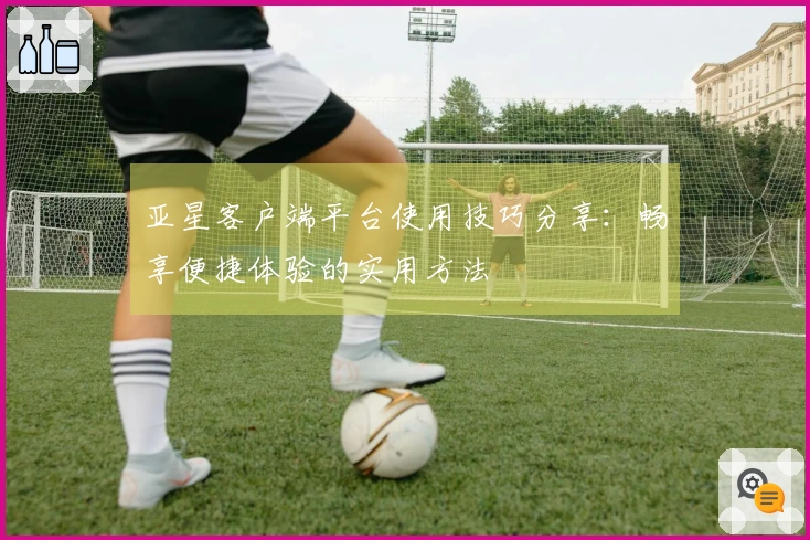 亚星客户端平台使用技巧分享：畅享便捷体验的实用方法