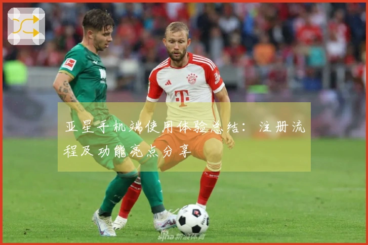 亚星手机端使用体验总结：注册流程及功能亮点分享