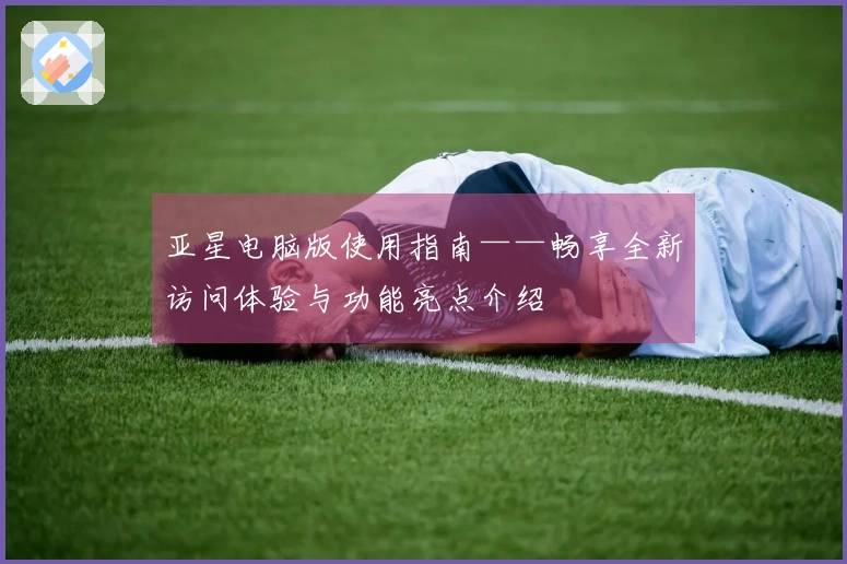 亚星电脑版使用指南——畅享全新访问体验与功能亮点介绍