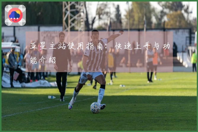 亚星主站使用指南：快速上手与功能介绍