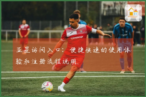 亚星访问入口：便捷快速的使用体验和注册流程说明