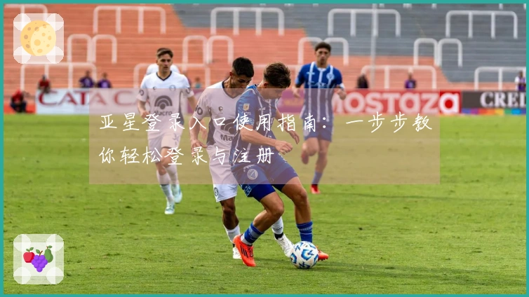 亚星登录入口使用指南：一步步教你轻松登录与注册