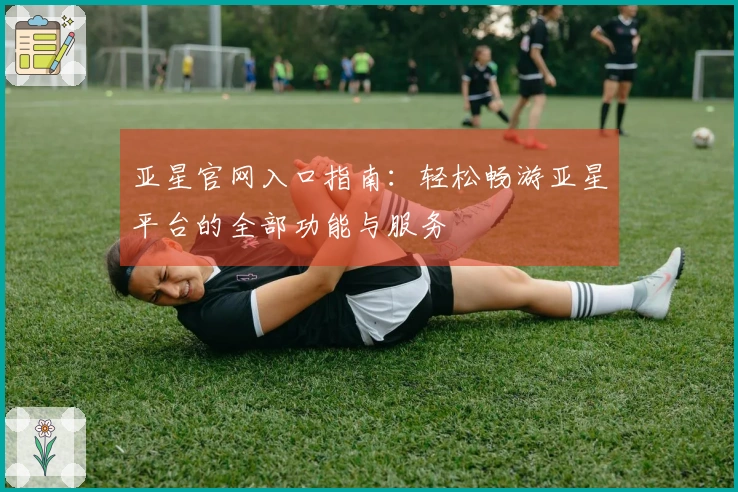 亚星官网入口指南：轻松畅游亚星平台的全部功能与服务