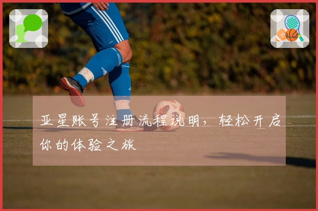 亚星账号注册流程说明，轻松开启你的体验之旅