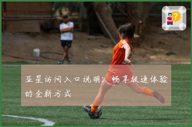 亚星访问入口说明：畅享极速体验的全新方式