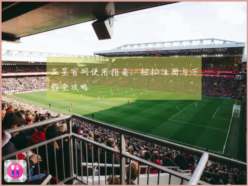 亚星官网使用指南：轻松注册与下载全攻略